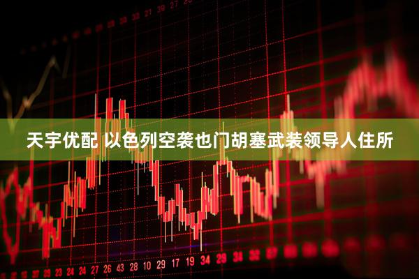 天宇优配 以色列空袭也门胡塞武装领导人住所