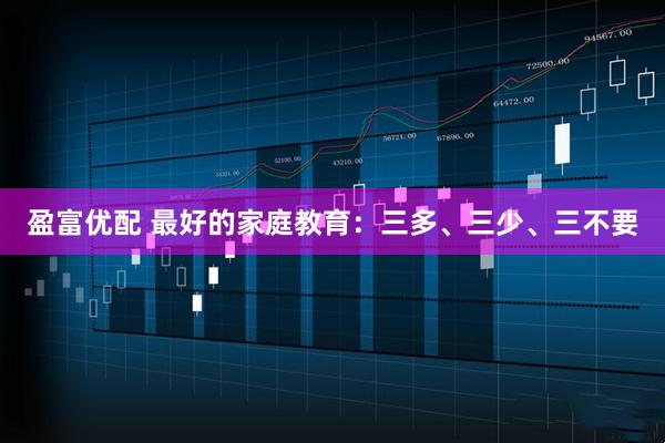 盈富优配 最好的家庭教育：三多、三少、三不要
