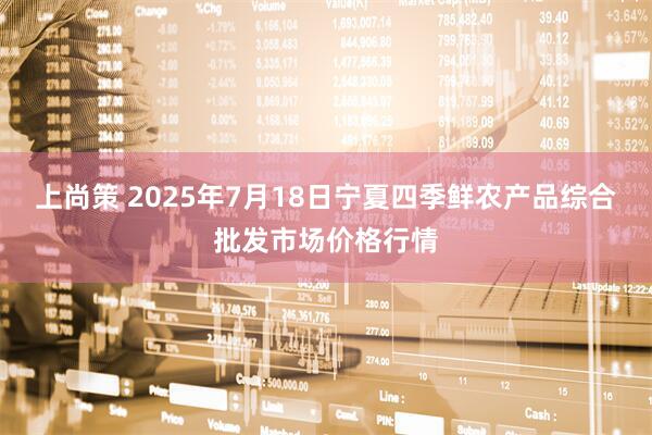 上尚策 2025年7月18日宁夏四季鲜农产品综合批发市场价格行情