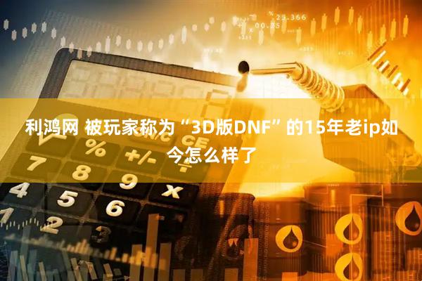 利鸿网 被玩家称为“3D版DNF”的15年老ip如今怎么样了