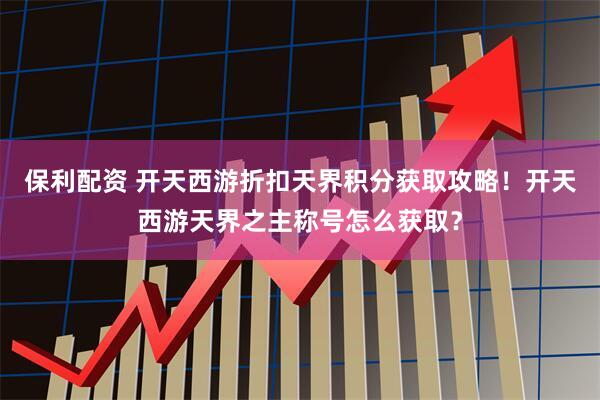 保利配资 开天西游折扣天界积分获取攻略！开天西游天界之主称号怎么获取？