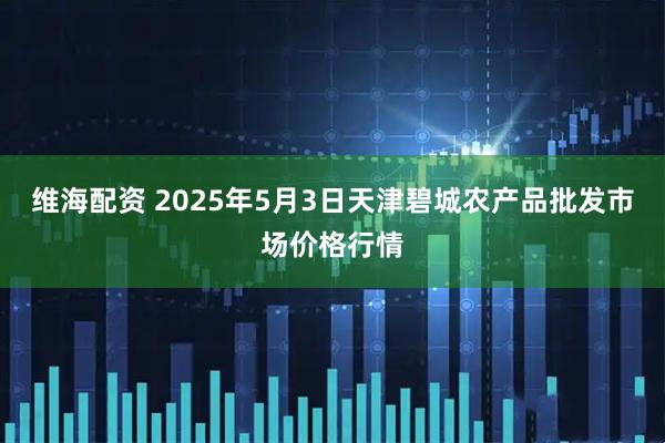 维海配资 2025年5月3日天津碧城农产品批发市场价格行情