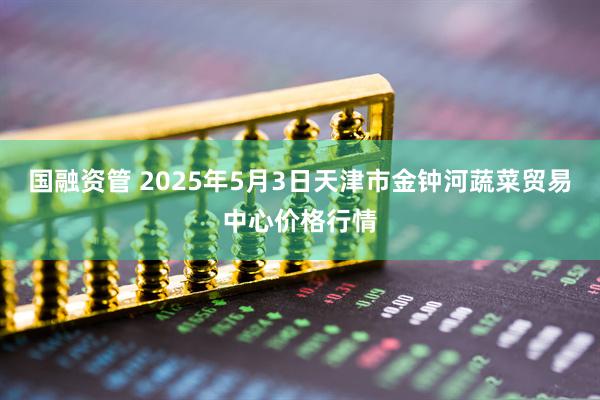 国融资管 2025年5月3日天津市金钟河蔬菜贸易中心价格行情