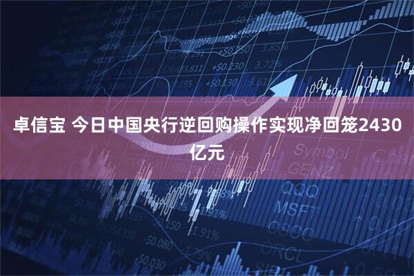 卓信宝 今日中国央行逆回购操作实现净回笼2430亿元