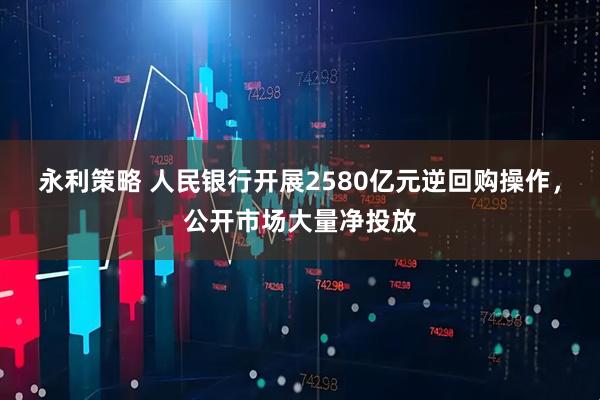 永利策略 人民银行开展2580亿元逆回购操作，公开市场大量净投放